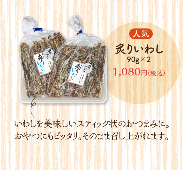 人気 炙りいわし 90g×2 1,080円（税込）いわしを美味しいスティック状のおつまみに。おやつにもピッタリ。そのまま召し上がれます。