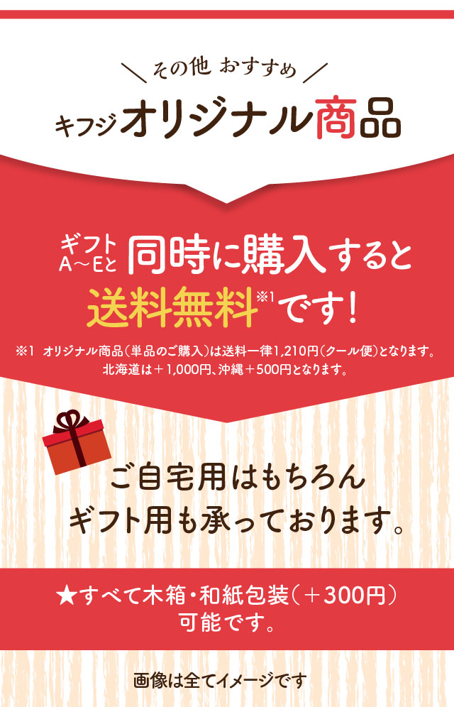 その他 おすすめ キフジオリジナル商品 ギフトA〜Eと同時に購入すると送料無料※1です！※1  オリジナル商品（単品のご購入）は送料一律1,210円（クール便）となります。北海道は＋1,000円、沖縄＋500円となります。ご自宅用はもちろんギフト用も承っております。★すべて木箱・和紙包装（＋300円）可能です。 画像は全てイメージです 