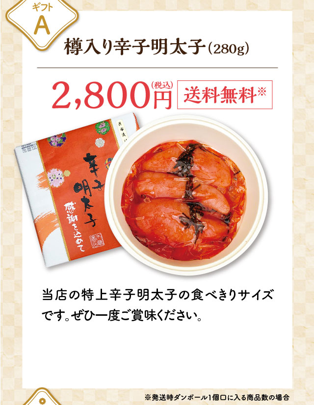 ギフトA 樽入り辛子明太子（280g） 2,800円（税込）送料無料※ 当店の特上辛子明太子の食べきりサイズです。ぜひ一度ご賞味ください。※発送時ダンボール1個口に入る商品数の場合