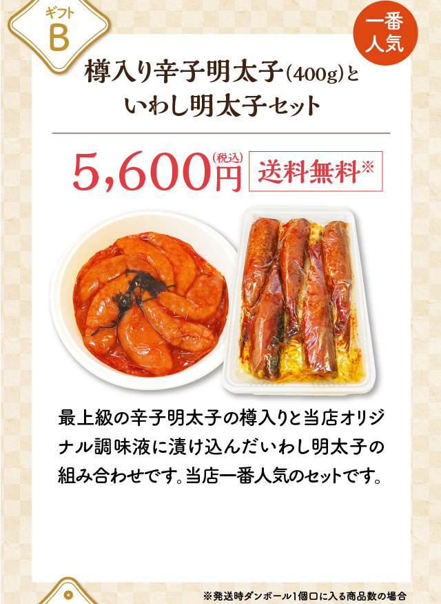 ギフトB ＜一番人気＞ 樽入り辛子明太子（400g）といわし明太子セット 5,600円（税込）送料無料※ 最上級の辛子明太子の樽入りと当店オリジナル調味液に漬け込んだいわし明太子の組み合わせです。当店一番人気のセットです。※発送時ダンボール1個口に入る商品数の場合