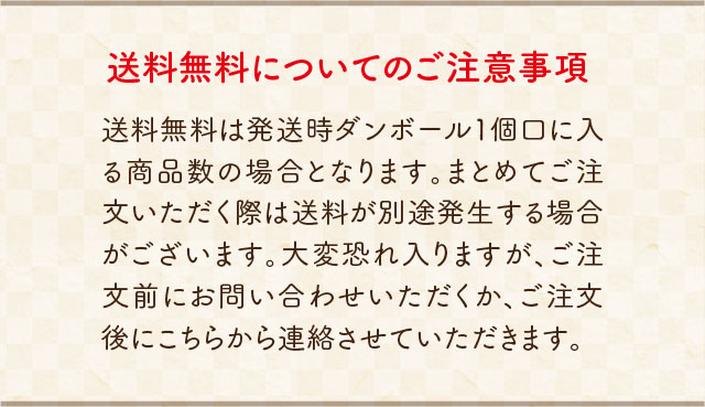 送料無料についてのご注意事項 送料無料は発送時ダンボール1個口に入る商品数の場合となります。まとめてご注文いただく際は送料が別途発生する場合がございます。大変恐れ入りますが、ご注文前にお問い合わせいただくか、ご注文後にこちらから連絡させていただきます。