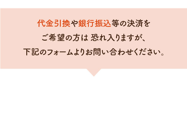 代金引換や銀行振込等の決済をご希望の方は 恐れ入りますが、下記のフォームよりお問い合わせください。